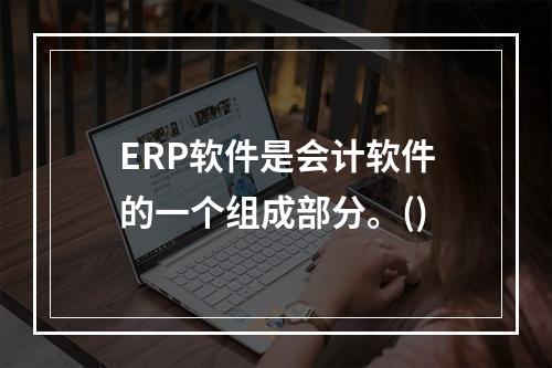 ERP软件是会计软件的一个组成部分。()