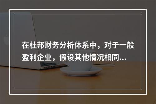 在杜邦财务分析体系中，对于一般盈利企业，假设其他情况相同，下