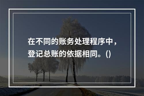 在不同的账务处理程序中，登记总账的依据相同。()