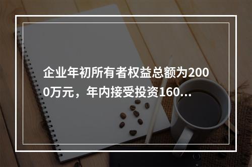 企业年初所有者权益总额为2000万元，年内接受投资160万元