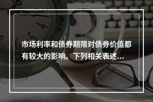 市场利率和债券期限对债券价值都有较大的影响。下列相关表述中，