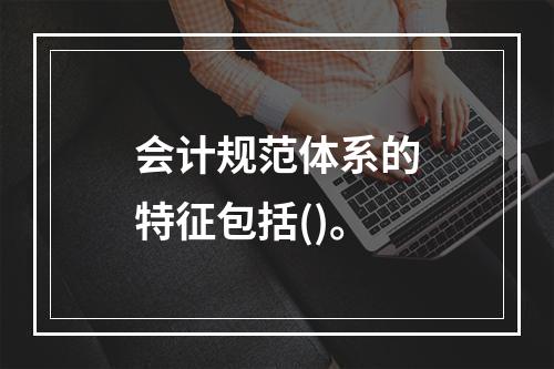 会计规范体系的特征包括()。