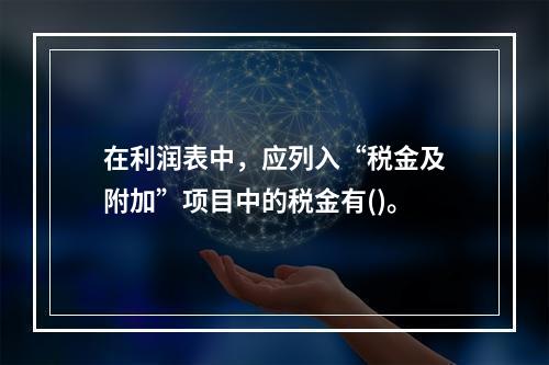 在利润表中，应列入“税金及附加”项目中的税金有()。