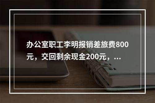 办公室职工李明报销差旅费800元，交回剩余现金200元，对此