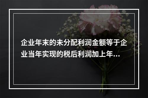 企业年末的未分配利润金额等于企业当年实现的税后利润加上年初的