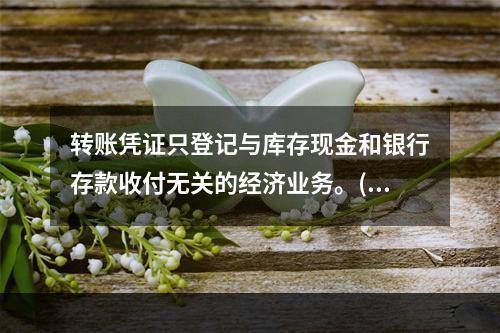 转账凭证只登记与库存现金和银行存款收付无关的经济业务。()