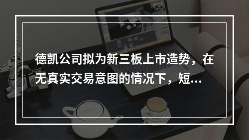 德凯公司拟为新三板上市造势，在无真实交易意图的情况下，短期内