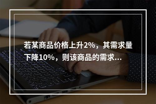 若某商品价格上升2%，其需求量下降10%，则该商品的需求的价