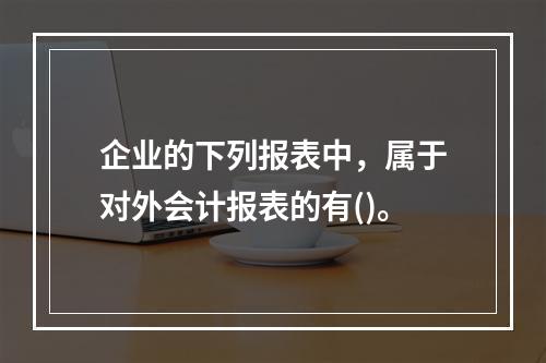 企业的下列报表中，属于对外会计报表的有()。