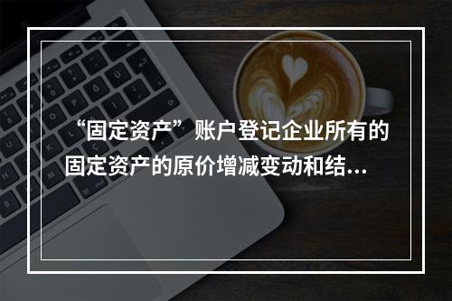 “固定资产”账户登记企业所有的固定资产的原价增减变动和结余情