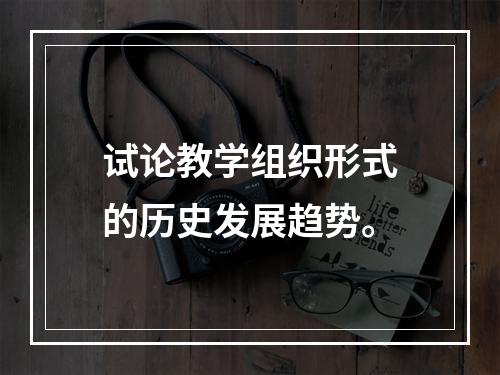 试论教学组织形式的历史发展趋势。