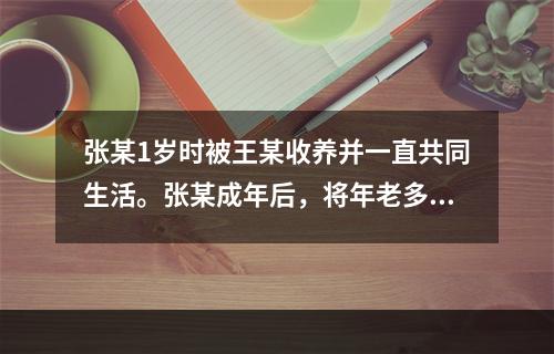 张某1岁时被王某收养并一直共同生活。张某成年后，将年老多病的