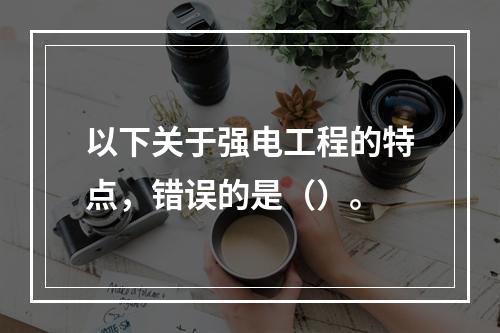 以下关于强电工程的特点，错误的是（）。