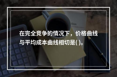 在完全竞争的情况下，价格曲线与平均成本曲线相切是( )。