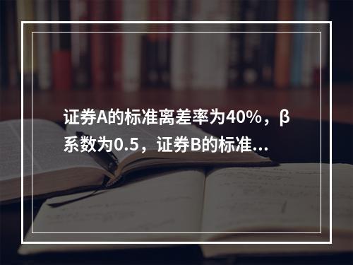 证券A的标准离差率为40%，β系数为0.5，证券B的标准离差