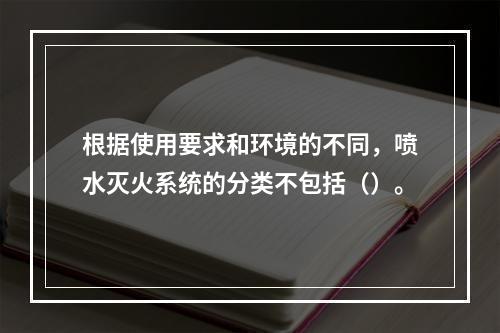 根据使用要求和环境的不同，喷水灭火系统的分类不包括（）。