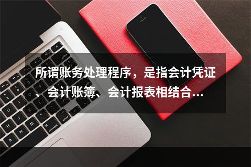 所谓账务处理程序，是指会计凭证、会计账簿、会计报表相结合的方