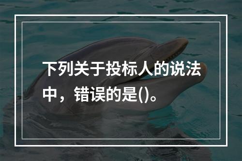 下列关于投标人的说法中，错误的是()。