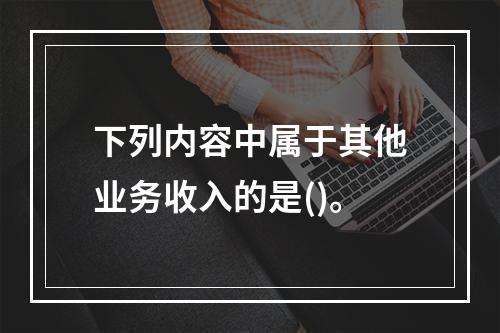 下列内容中属于其他业务收入的是()。