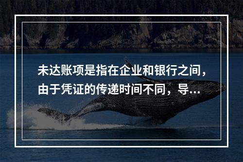 未达账项是指在企业和银行之间，由于凭证的传递时间不同，导致记