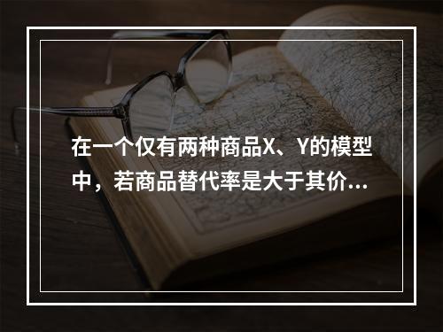 在一个仅有两种商品X、Y的模型中，若商品替代率是大于其价格比