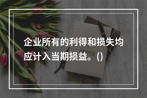 企业所有的利得和损失均应计入当期损益。()