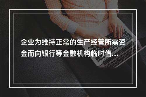 企业为维持正常的生产经营所需资金而向银行等金融机构临时借入的