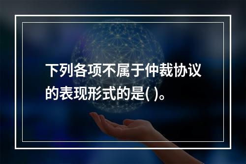 下列各项不属于仲裁协议的表现形式的是( )。