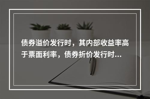 债券溢价发行时，其内部收益率高于票面利率，债券折价发行时，其