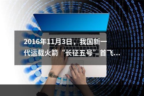 2016年11月3日，我国新一代运载火箭“长征五号”首飞获得