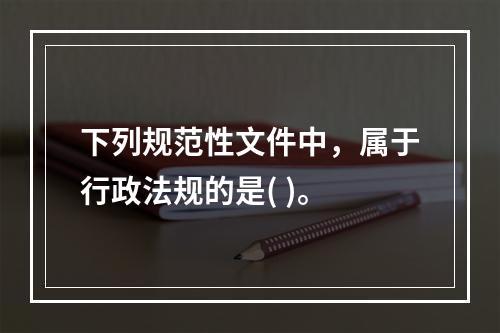 下列规范性文件中，属于行政法规的是( )。