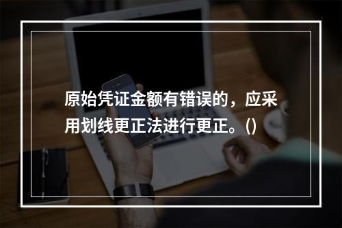 原始凭证金额有错误的，应采用划线更正法进行更正。()