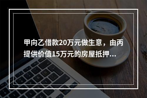 甲向乙借款20万元做生意，由丙提供价值15万元的房屋抵押，并