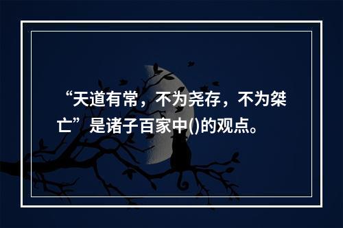 “天道有常，不为尧存，不为桀亡”是诸子百家中()的观点。