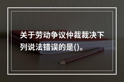 关于劳动争议仲裁裁决下列说法错误的是()。