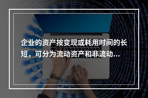 企业的资产按变现或耗用时间的长短，可分为流动资产和非流动资产