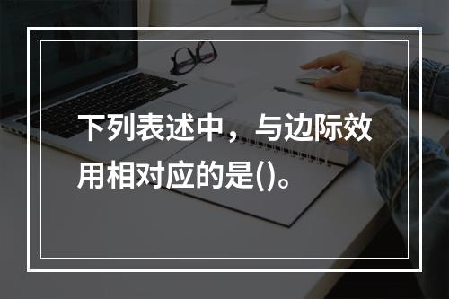 下列表述中，与边际效用相对应的是()。