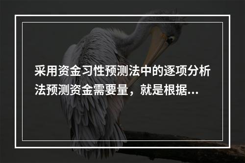 采用资金习性预测法中的逐项分析法预测资金需要量，就是根据历史