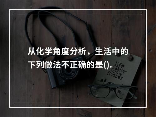 从化学角度分析，生活中的下列做法不正确的是()。