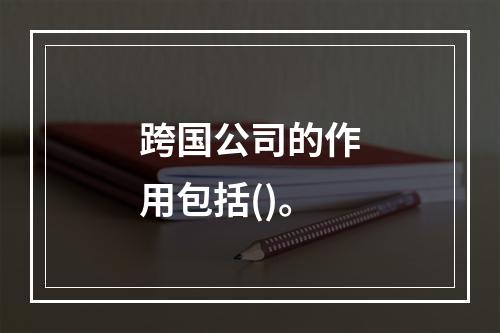 跨国公司的作用包括()。