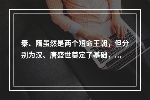 秦、隋虽然是两个短命王朝，但分别为汉、唐盛世奠定了基础，它们