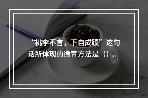 “桃李不言，下自成蹊”这句话所体现的德育方法是（）。