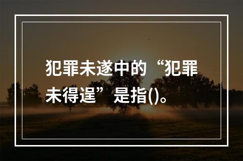 犯罪未遂中的“犯罪未得逞”是指()。