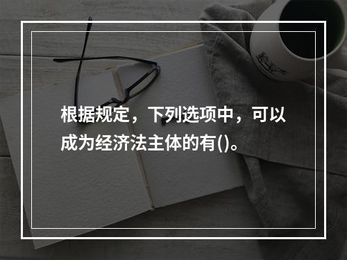 根据规定，下列选项中，可以成为经济法主体的有()。