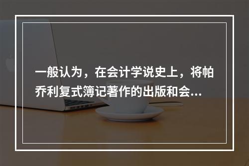 一般认为，在会计学说史上，将帕乔利复式簿记著作的出版和会计职