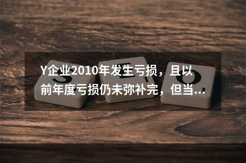 Y企业2010年发生亏损，且以前年度亏损仍未弥补完，但当年仍