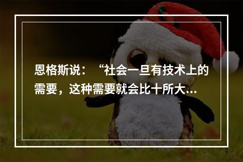 恩格斯说：“社会一旦有技术上的需要，这种需要就会比十所大学更