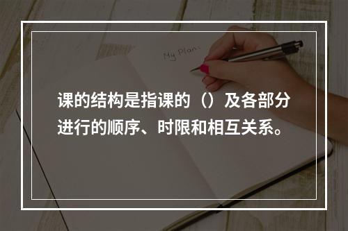 课的结构是指课的（）及各部分进行的顺序、时限和相互关系。