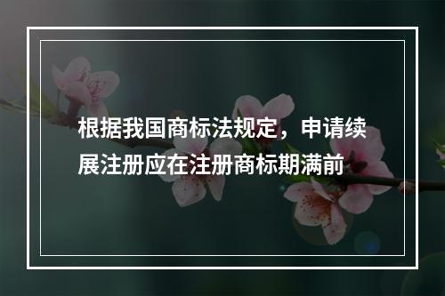 根据我国商标法规定，申请续展注册应在注册商标期满前