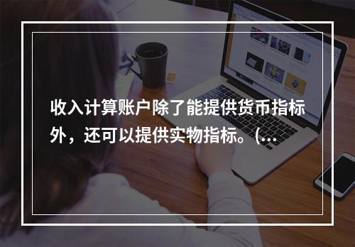 收入计算账户除了能提供货币指标外，还可以提供实物指标。()